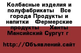 Колбасные изделия и полуфабрикаты - Все города Продукты и напитки » Фермерские продукты   . Ханты-Мансийский,Сургут г.